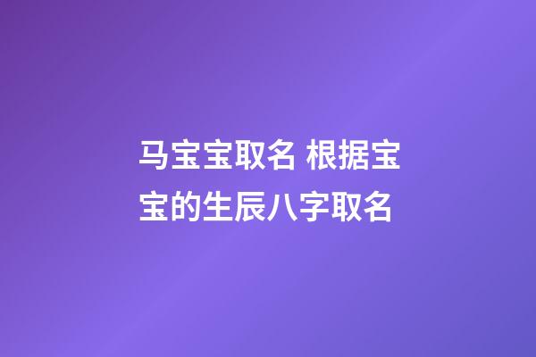马宝宝取名 根据宝宝的生辰八字取名